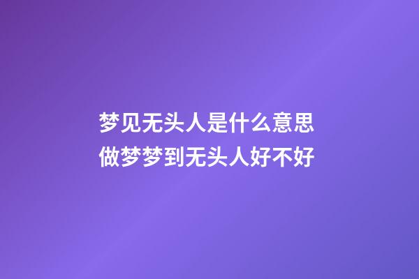 梦见无头人是什么意思 做梦梦到无头人好不好